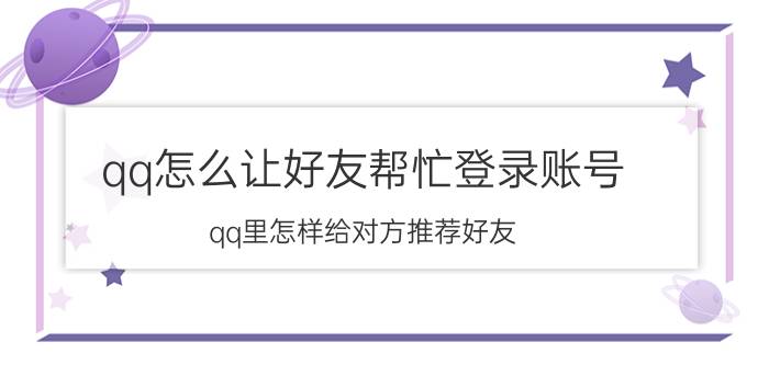 qq怎么让好友帮忙登录账号 qq里怎样给对方推荐好友？